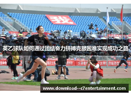 英乙球队如何通过团结奋力拼搏克服困难实现成功之路