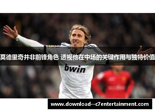 莫德里奇并非前锋角色 透视他在中场的关键作用与独特价值