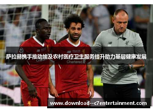 萨拉赫携手推动埃及农村医疗卫生服务提升助力基层健康发展