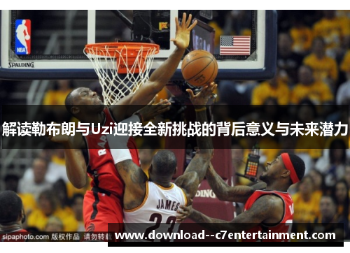 解读勒布朗与Uzi迎接全新挑战的背后意义与未来潜力