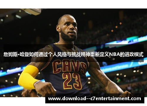 詹姆斯·哈登如何通过个人风格与挑战精神重新定义NBA的进攻模式