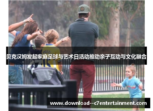 贝克汉姆发起家庭足球与艺术日活动推动亲子互动与文化融合