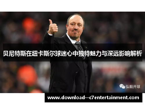 贝尼特斯在纽卡斯尔球迷心中独特魅力与深远影响解析