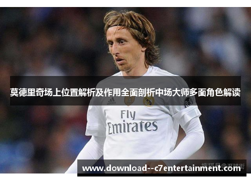 莫德里奇场上位置解析及作用全面剖析中场大师多面角色解读
