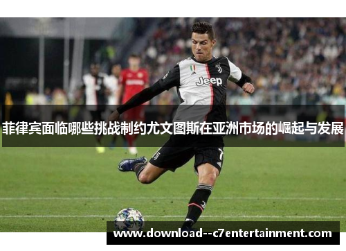 菲律宾面临哪些挑战制约尤文图斯在亚洲市场的崛起与发展