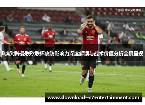 B席对阵曼联欧联杯攻防影响力深度解读与战术价值分析全景呈现