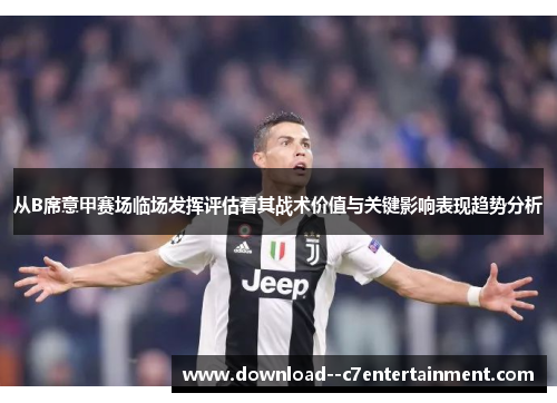 从B席意甲赛场临场发挥评估看其战术价值与关键影响表现趋势分析