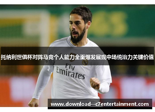 托纳利世俱杯对阵马竞个人能力全面爆发展现中场统治力关键价值