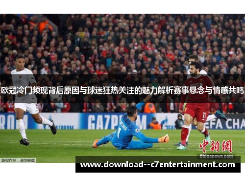 欧冠冷门频现背后原因与球迷狂热关注的魅力解析赛事悬念与情感共鸣
