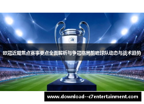 欧冠近期焦点赛事要点全面解析与争冠格局前瞻球队动态与战术趋势