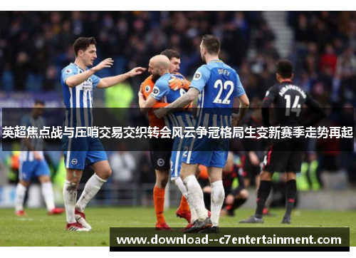 英超焦点战与压哨交易交织转会风云争冠格局生变新赛季走势再起