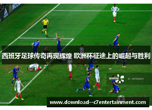 西班牙足球传奇再现辉煌 欧洲杯征途上的崛起与胜利
