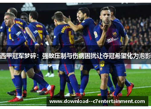 西甲冠军梦碎：强敌压制与伤病困扰让夺冠希望化为泡影