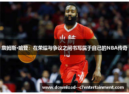 詹姆斯·哈登：在荣耀与争议之间书写属于自己的NBA传奇