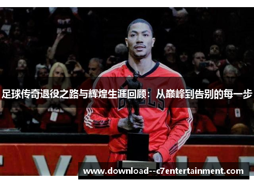 足球传奇退役之路与辉煌生涯回顾：从巅峰到告别的每一步