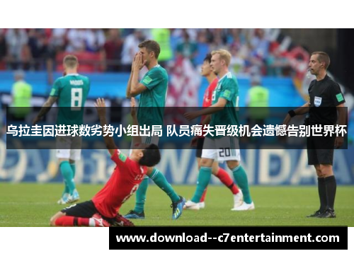 乌拉圭因进球数劣势小组出局 队员痛失晋级机会遗憾告别世界杯