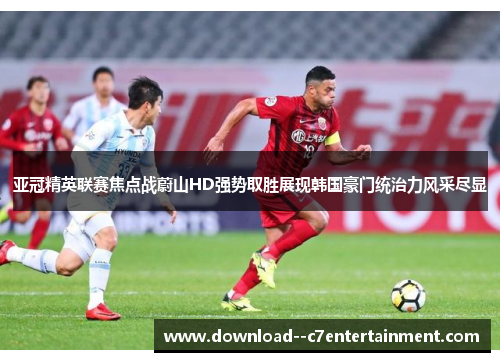 亚冠精英联赛焦点战蔚山HD强势取胜展现韩国豪门统治力风采尽显