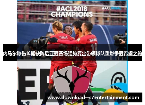 内马尔膝伤长期缺阵后亚冠赛场强势复出带领球队重燃争冠希望之路