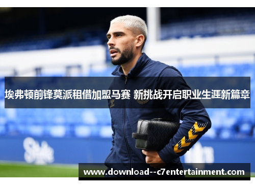 埃弗顿前锋莫派租借加盟马赛 新挑战开启职业生涯新篇章