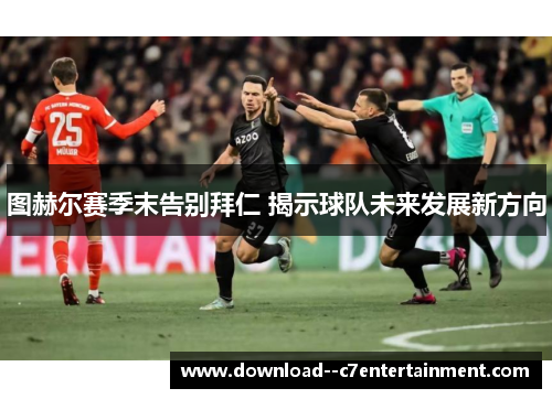 图赫尔赛季末告别拜仁 揭示球队未来发展新方向