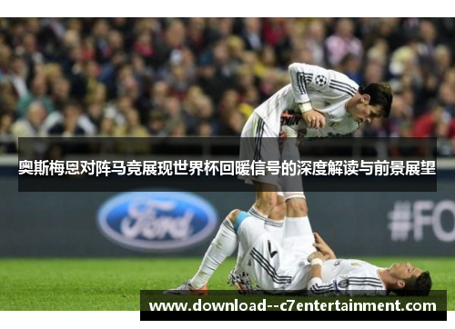 奥斯梅恩对阵马竞展现世界杯回暖信号的深度解读与前景展望