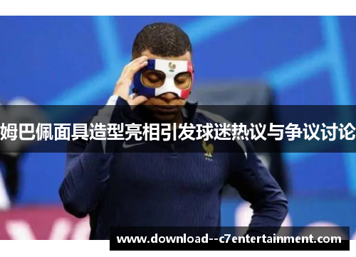 姆巴佩面具造型亮相引发球迷热议与争议讨论