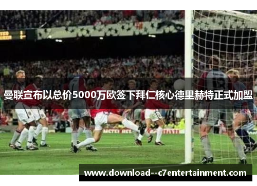 曼联宣布以总价5000万欧签下拜仁核心德里赫特正式加盟