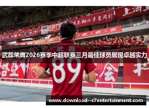 武磊荣膺2026赛季中超联赛三月最佳球员展现卓越实力