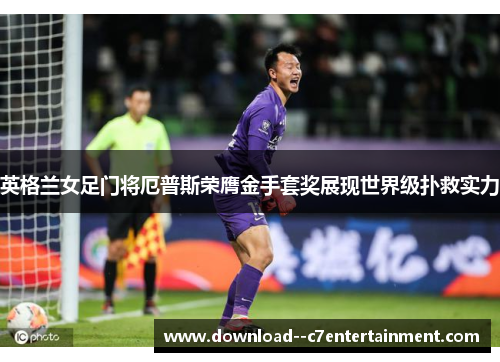 英格兰女足门将厄普斯荣膺金手套奖展现世界级扑救实力