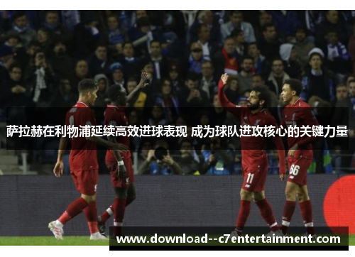 萨拉赫在利物浦延续高效进球表现 成为球队进攻核心的关键力量