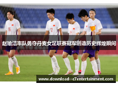 赵瑜洁率队勇夺丹麦女足联赛冠军创造历史辉煌瞬间