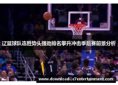 辽篮球队连胜势头强劲排名攀升冲击季后赛前景分析