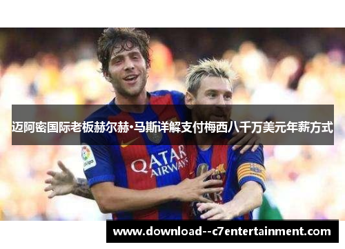 迈阿密国际老板赫尔赫·马斯详解支付梅西八千万美元年薪方式