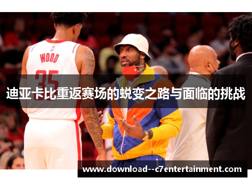 迪亚卡比重返赛场的蜕变之路与面临的挑战