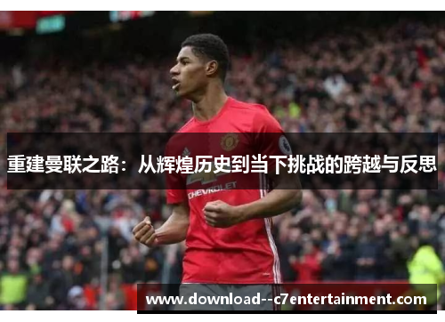 重建曼联之路：从辉煌历史到当下挑战的跨越与反思