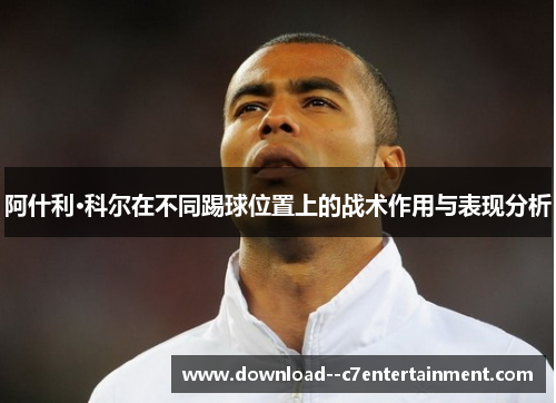 阿什利·科尔在不同踢球位置上的战术作用与表现分析