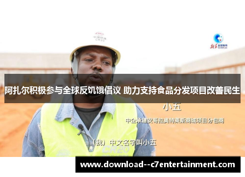 阿扎尔积极参与全球反饥饿倡议 助力支持食品分发项目改善民生