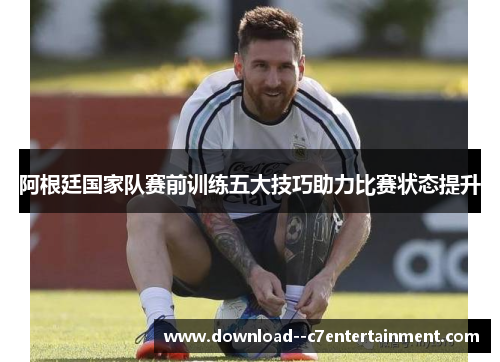 阿根廷国家队赛前训练五大技巧助力比赛状态提升