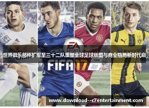 世界俱乐部杯扩军至三十二队重塑全球足球版图与商业格局新时代启
