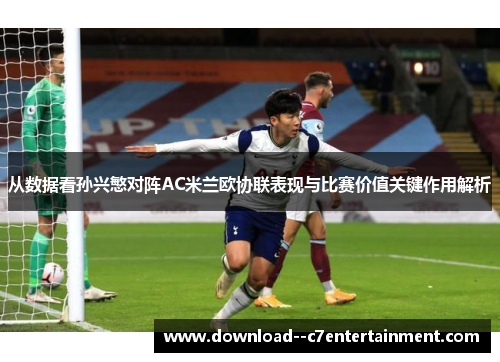 从数据看孙兴慜对阵AC米兰欧协联表现与比赛价值关键作用解析