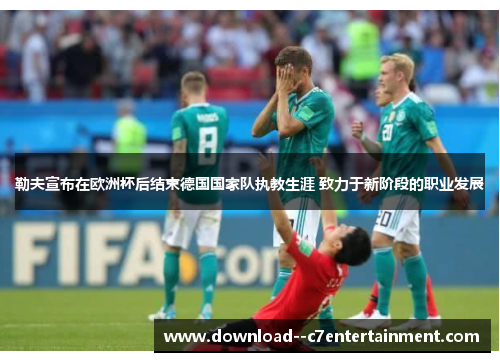 勒夫宣布在欧洲杯后结束德国国家队执教生涯 致力于新阶段的职业发展