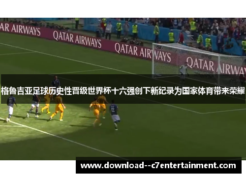 格鲁吉亚足球历史性晋级世界杯十六强创下新纪录为国家体育带来荣耀